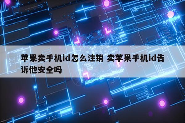 苹果卖手机id怎么注销 卖苹果手机id告诉他安全吗