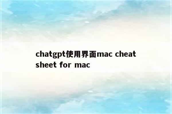 chatgpt使用界面mac cheatsheet for mac