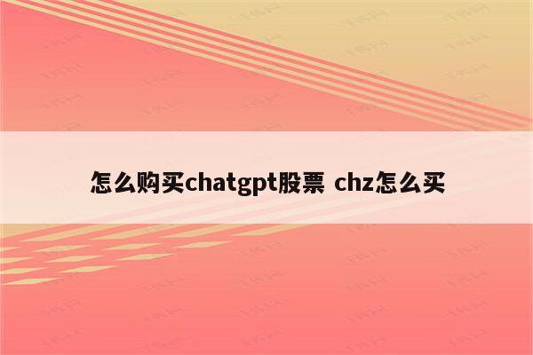 怎么购买chatgpt股票 chz怎么买