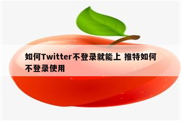 如何Twitter不登录就能上 推特如何不登录使用