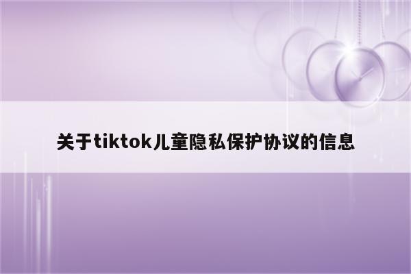 关于tiktok儿童隐私保护协议的信息