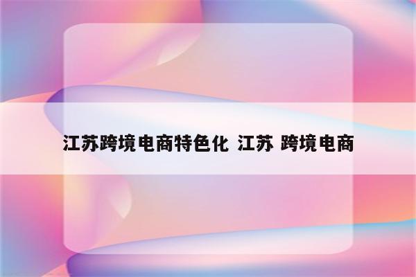 江苏跨境电商特色化 江苏 跨境电商