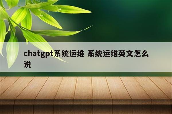 chatgpt系统运维 系统运维英文怎么说