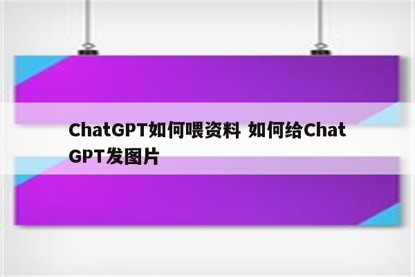 ChatGPT如何喂资料 如何给ChatGPT发图片