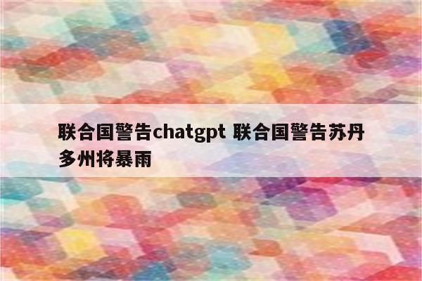 联合国警告chatgpt 联合国警告苏丹多州将暴雨