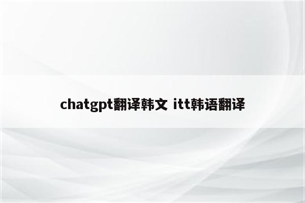 chatgpt翻译韩文 itt韩语翻译