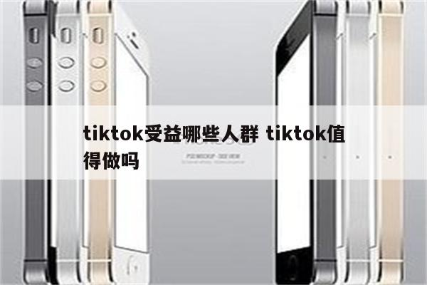 tiktok受益哪些人群 tiktok值得做吗
