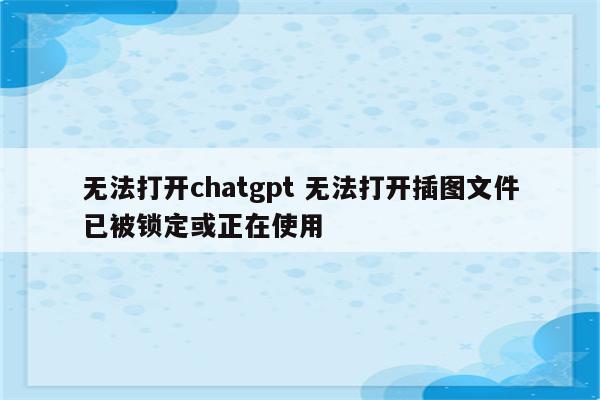 无法打开chatgpt 无法打开插图文件已被锁定或正在使用