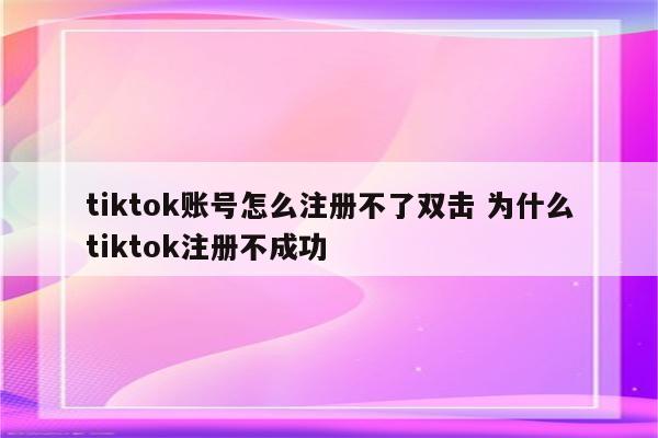 tiktok账号怎么注册不了双击 为什么tiktok注册不成功