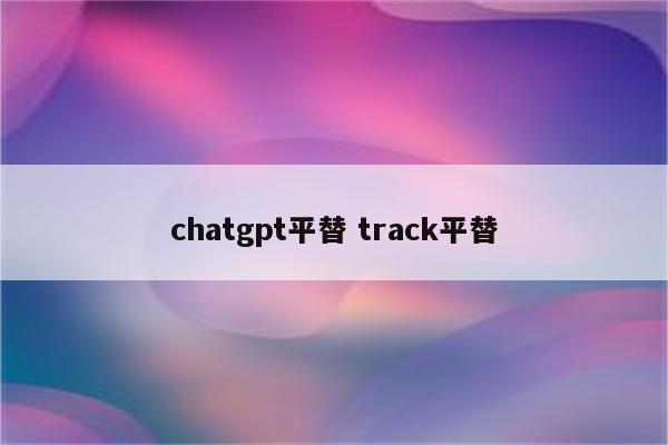 chatgpt平替 track平替