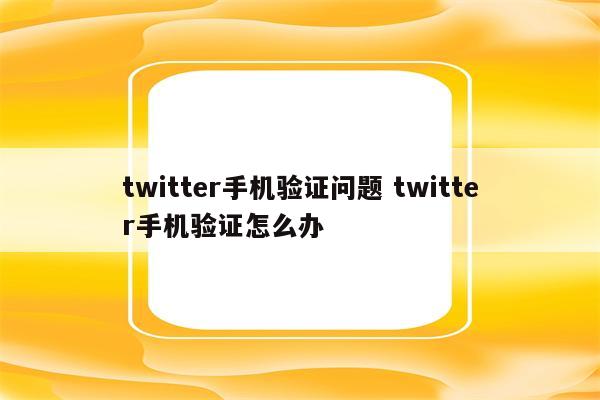 twitter手机验证问题 twitter手机验证怎么办