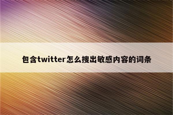 包含twitter怎么搜出敏感内容的词条
