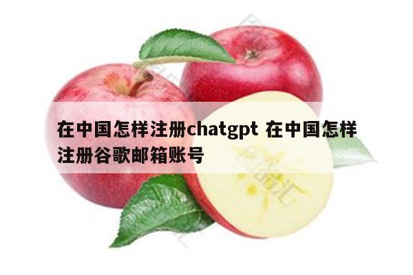 在中国怎样注册chatgpt 在中国怎样注册谷歌邮箱账号