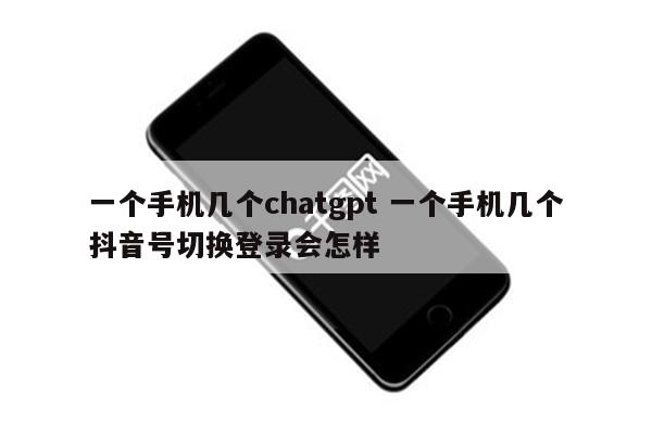 一个手机几个chatgpt 一个手机几个抖音号切换登录会怎样