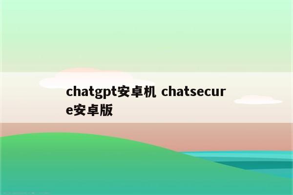 chatgpt安卓机 chatsecure安卓版