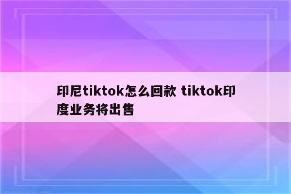 印尼tiktok怎么回款 tiktok印度业务将出售