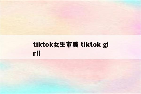 tiktok女生审美 tiktok girli