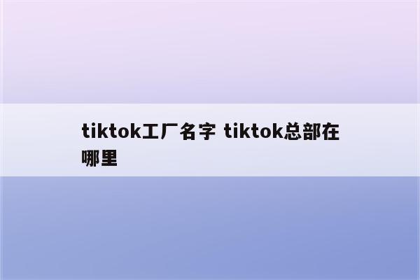 tiktok工厂名字 tiktok总部在哪里