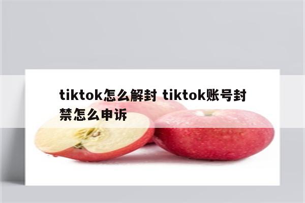 tiktok怎么解封 tiktok账号封禁怎么申诉