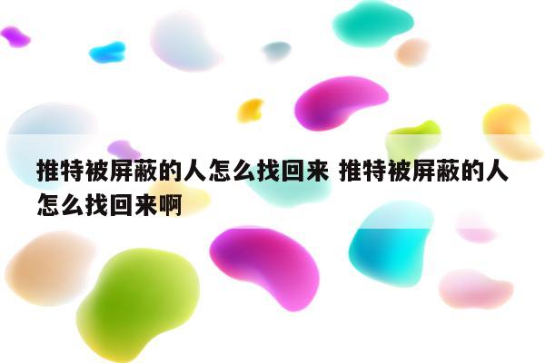 推特被屏蔽的人怎么找回来 推特被屏蔽的人怎么找回来啊