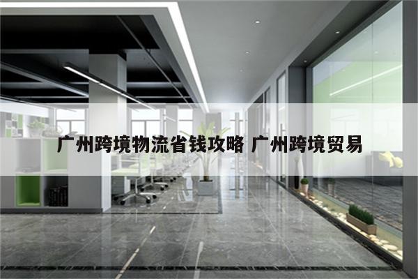 广州跨境物流省钱攻略 广州跨境贸易