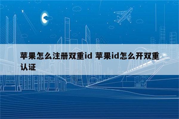 苹果怎么注册双重id 苹果id怎么开双重认证
