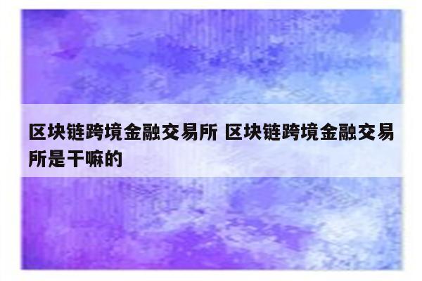 区块链跨境金融交易所 区块链跨境金融交易所是干嘛的