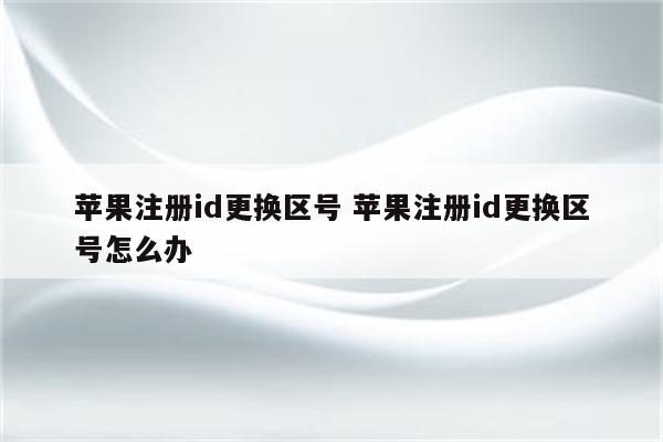 苹果注册id更换区号 苹果注册id更换区号怎么办