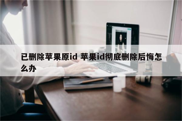 已删除苹果原id 苹果id彻底删除后悔怎么办