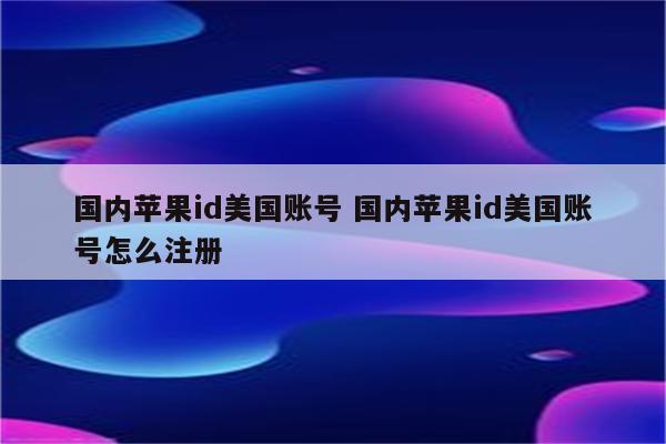 国内苹果id美国账号 国内苹果id美国账号怎么注册
