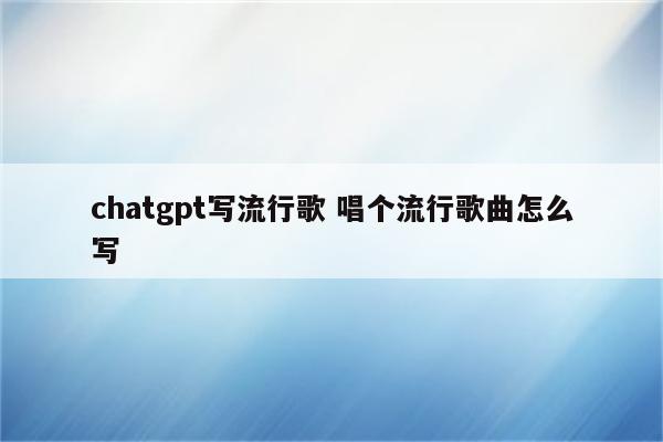 chatgpt写流行歌 唱个流行歌曲怎么写