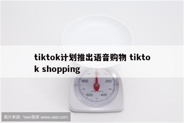 tiktok计划推出语音购物 tiktok shopping