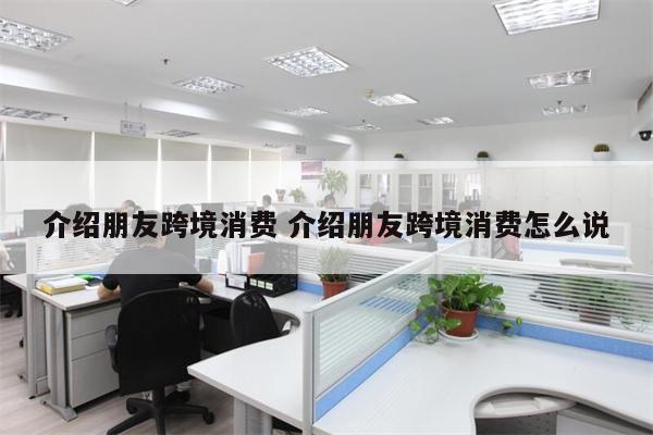 介绍朋友跨境消费 介绍朋友跨境消费怎么说