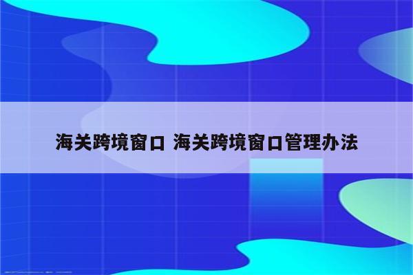 海关跨境窗口 海关跨境窗口管理办法