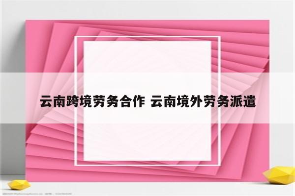 云南跨境劳务合作 云南境外劳务派遣