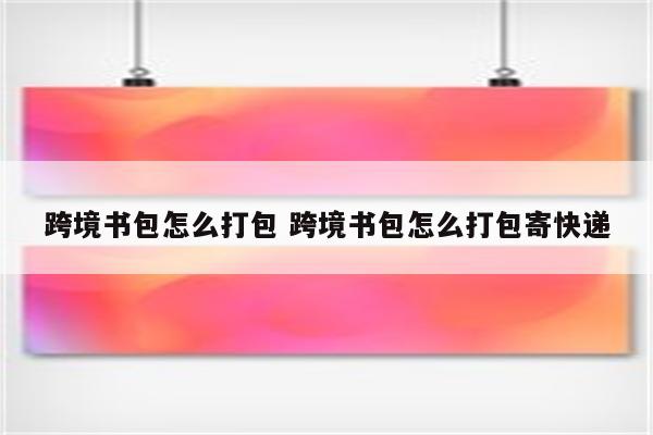 跨境书包怎么打包 跨境书包怎么打包寄快递