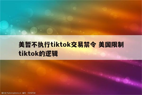 美暂不执行tiktok交易禁令 美国限制tiktok的逻辑
