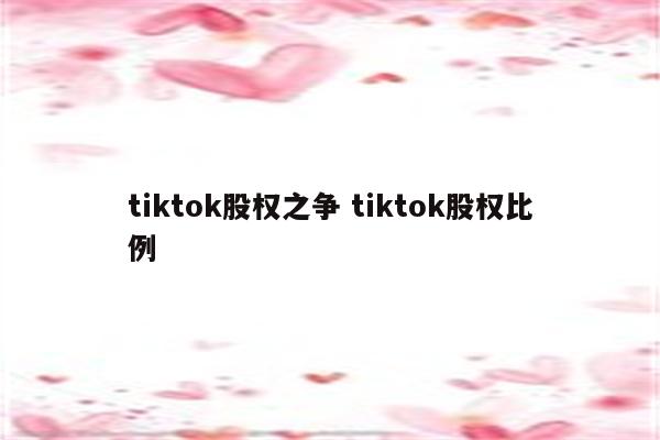 tiktok股权之争 tiktok股权比例