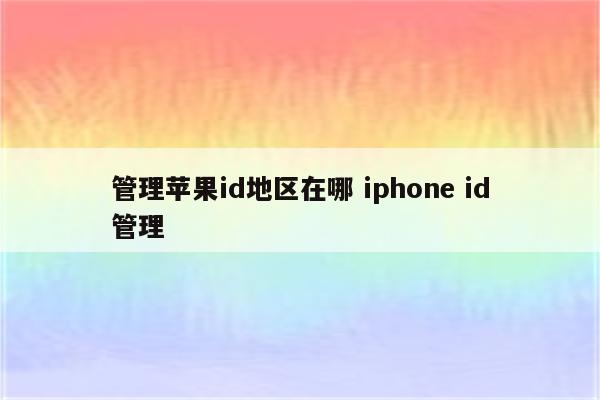管理苹果id地区在哪 iphone id管理