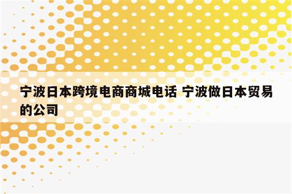 宁波日本跨境电商商城电话 宁波做日本贸易的公司