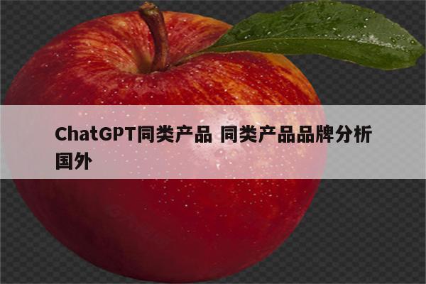 ChatGPT同类产品 同类产品品牌分析国外