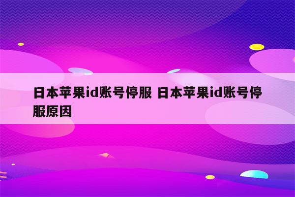 日本苹果id账号停服 日本苹果id账号停服原因