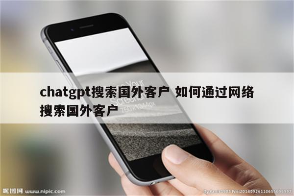 chatgpt搜索国外客户 如何通过网络搜索国外客户