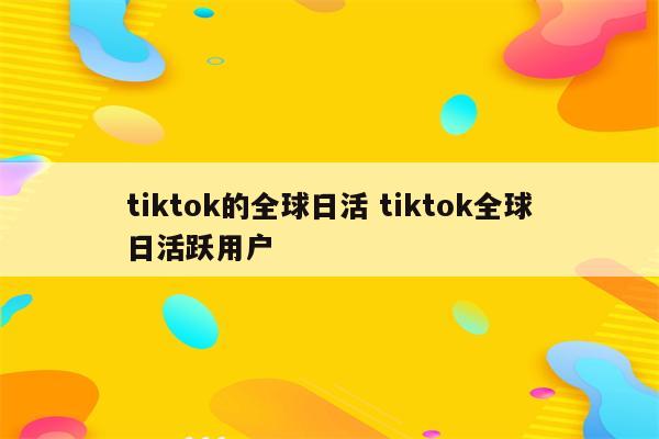 tiktok的全球日活 tiktok全球日活跃用户