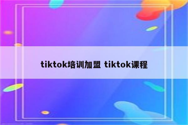 tiktok培训加盟 tiktok课程