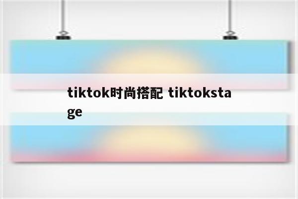 tiktok时尚搭配 tiktokstage