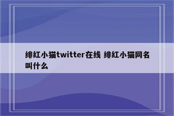 绯红小猫twitter在线 绯红小猫网名叫什么