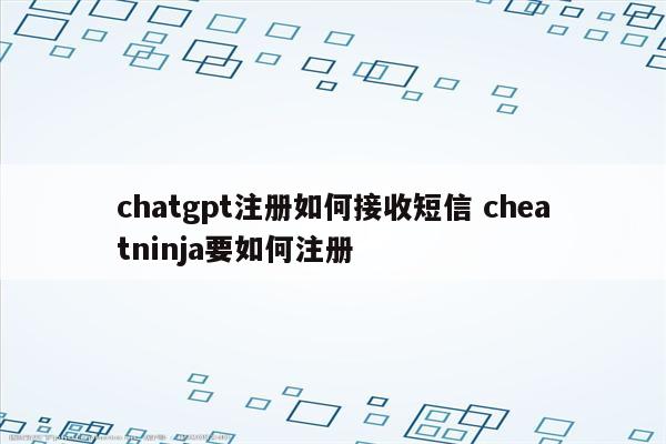 chatgpt注册如何接收短信 cheatninja要如何注册