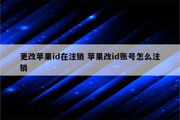更改苹果id在注销 苹果改id账号怎么注销