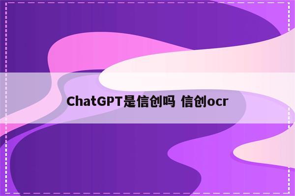 ChatGPT是信创吗 信创ocr